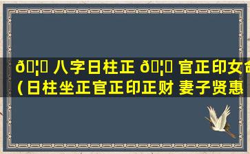 🦋 八字日柱正 🦈 官正印女命（日柱坐正官正印正财 妻子贤惠）